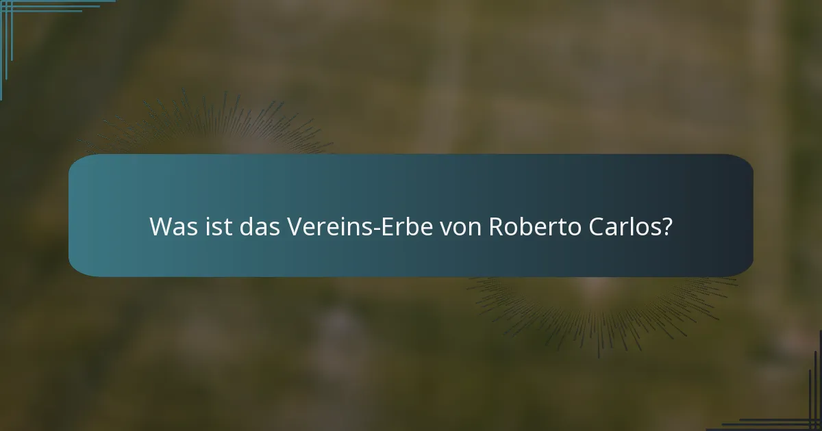 Was ist das Vereins-Erbe von Roberto Carlos?