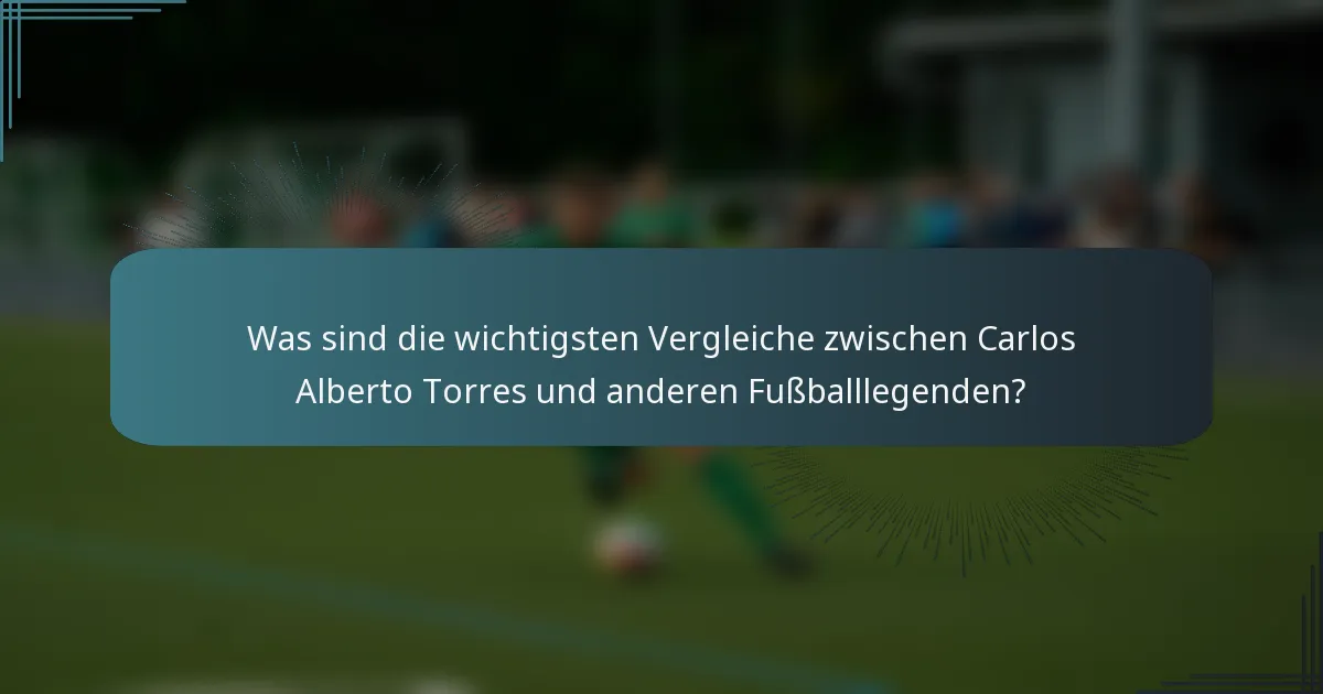 Was sind die wichtigsten Vergleiche zwischen Carlos Alberto Torres und anderen Fußballlegenden?