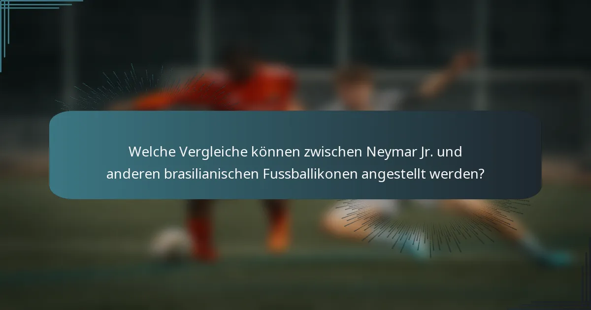 Welche Vergleiche können zwischen Neymar Jr. und anderen brasilianischen Fussballikonen angestellt werden?