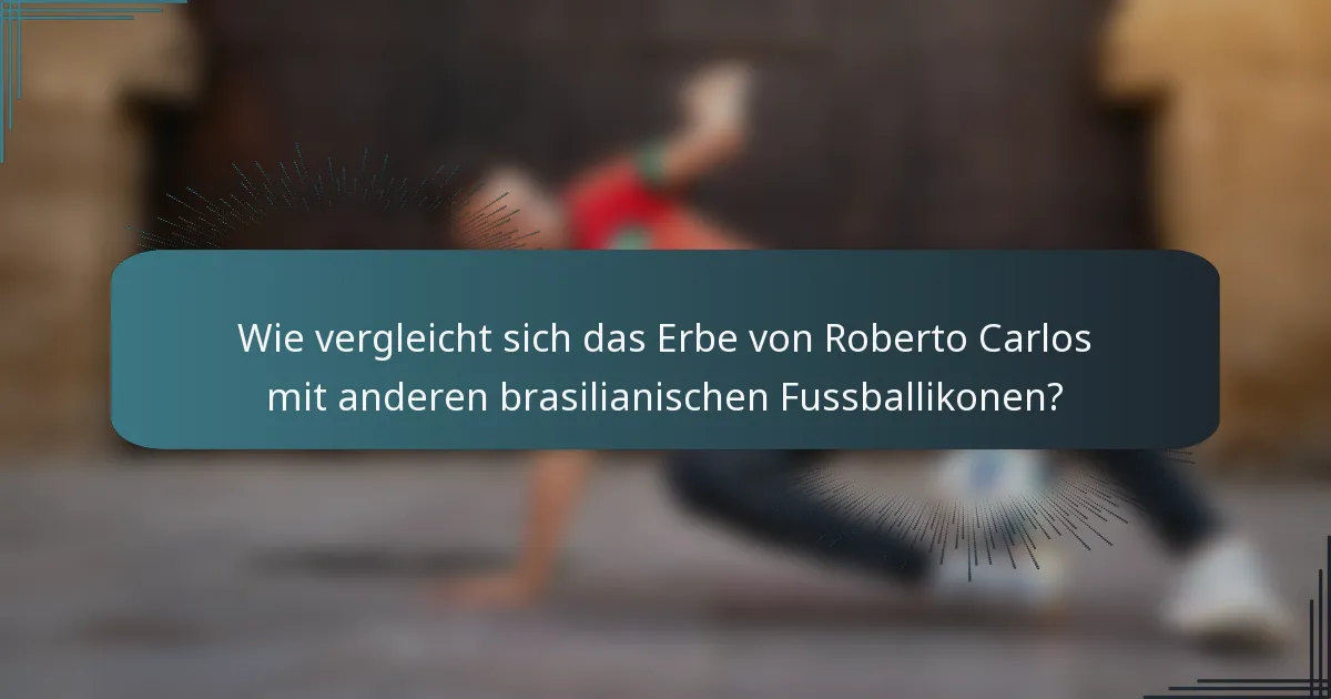 Wie vergleicht sich das Erbe von Roberto Carlos mit anderen brasilianischen Fussballikonen?