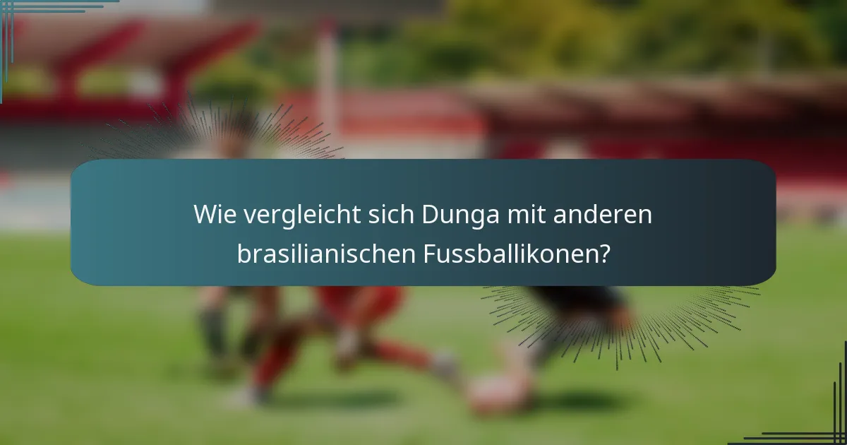 Wie vergleicht sich Dunga mit anderen brasilianischen Fussballikonen?