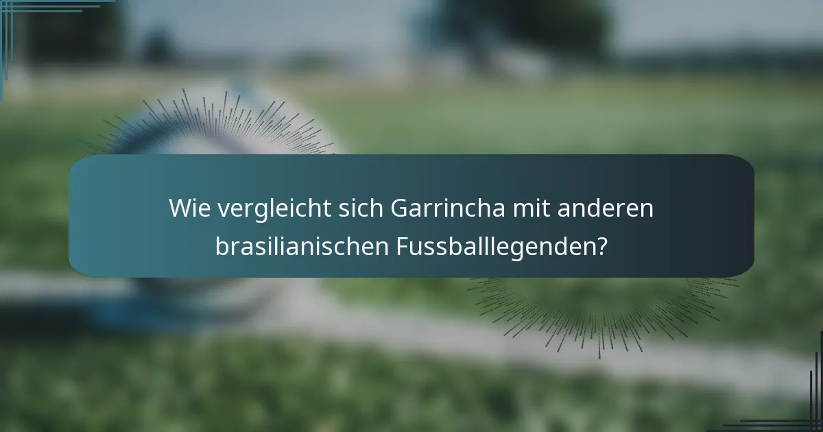 Wie vergleicht sich Garrincha mit anderen brasilianischen Fussballlegenden?